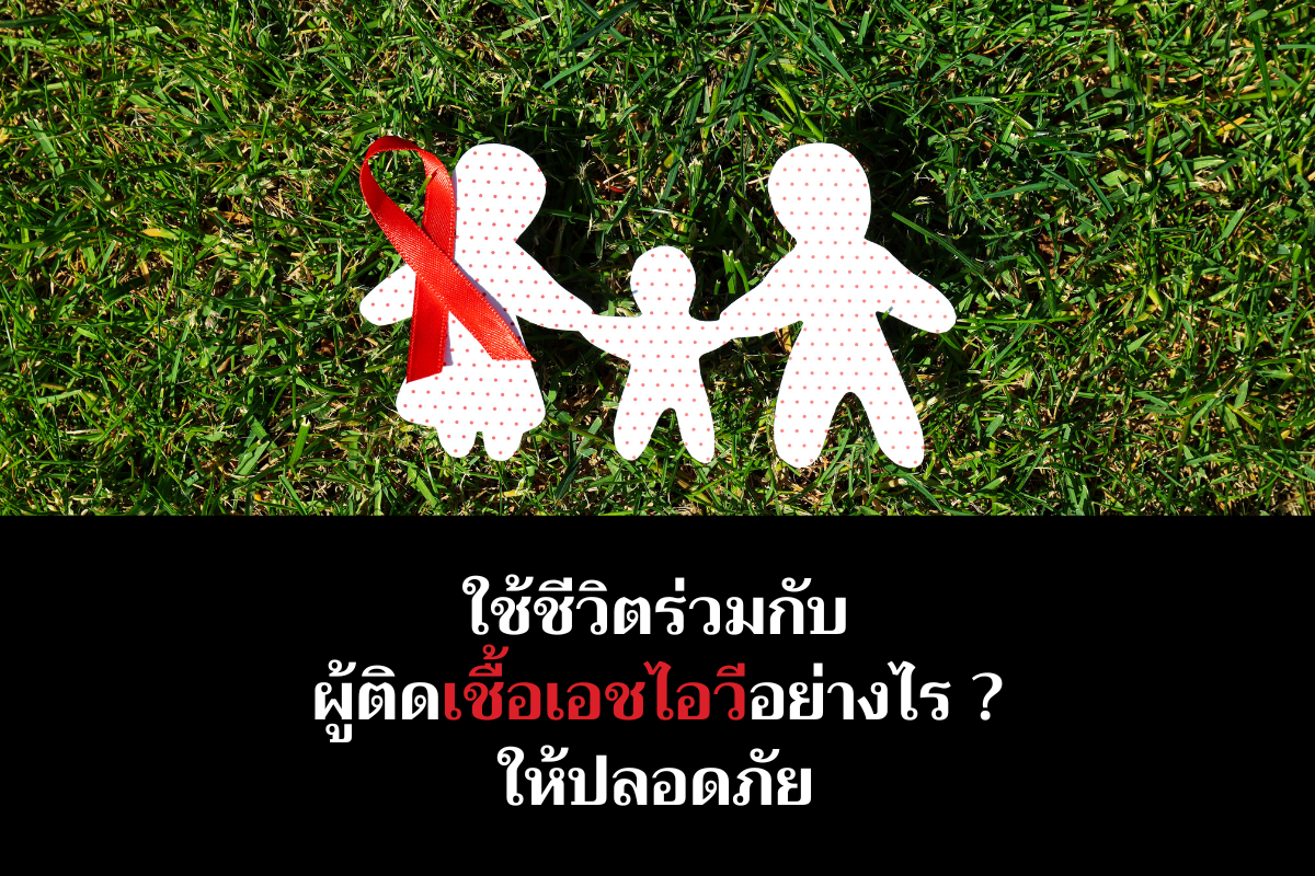 ใช้ชีวิตร่วมกับผู้ติดเชื้อเอชไอวีอย่างไร ให้ปลอดภัย